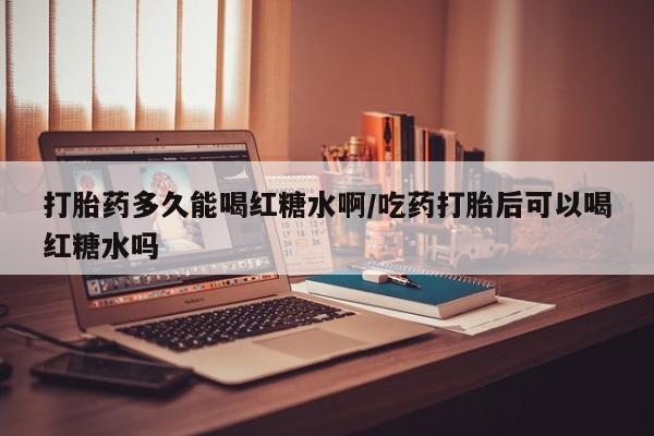 网上购买米非司酮片去哪买打胎药多久能喝红糖水啊/吃药打胎后可以喝红糖水吗