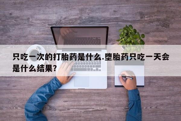 网上购买米非司酮片去哪买只吃一次的打胎药是什么.堕胎药只吃一天会是什么结果？