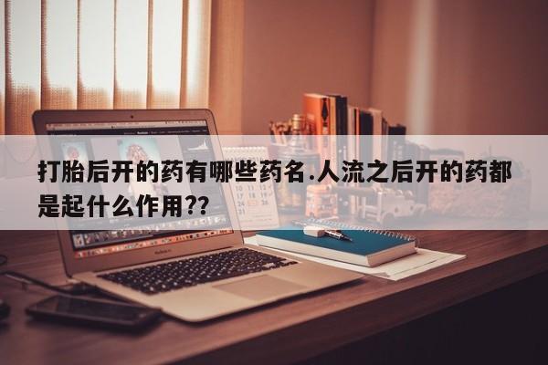 网上购买米非司酮片去哪买打胎后开的药有哪些药名.人流之后开的药都是起什么作用?？