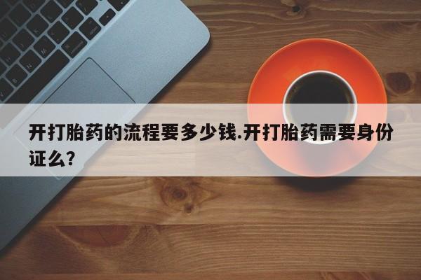 网上购买米非司酮片去哪买开打胎药的流程要多少钱.开打胎药需要身份证么？