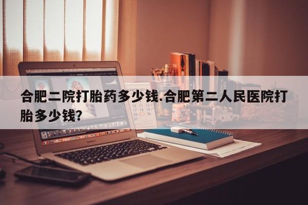 网上购买米非司酮片去哪买合肥二院打胎药多少钱.合肥第二人民医院打胎多少钱？