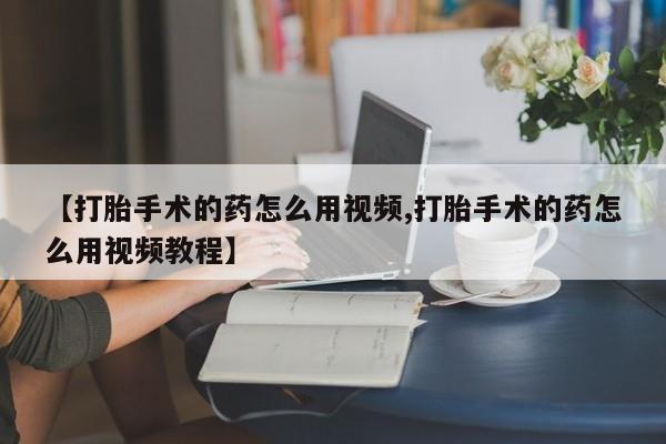 网上购买米非司酮片去哪买【打胎手术的药怎么用视频,打胎手术的药怎么用视频教程】