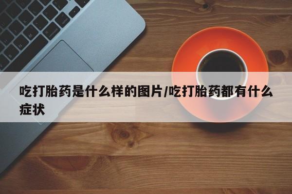 网上购买米非司酮片去哪买吃打胎药是什么样的图片/吃打胎药都有什么症状