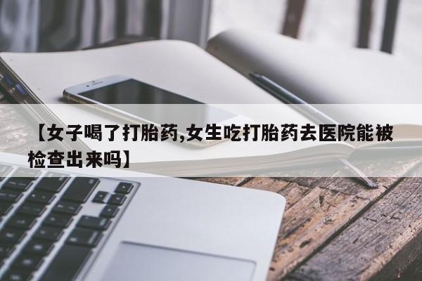 网上购买米非司酮片去哪买【女子喝了打胎药,女生吃打胎药去医院能被检查出来吗】