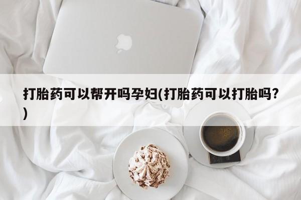 网上购买米非司酮片去哪买打胎药可以帮开吗孕妇(打胎药可以打胎吗?)