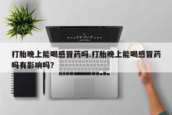 网上购买米非司酮片去哪买打胎晚上能喝感冒药吗.打胎晚上能喝感冒药吗有影响吗？