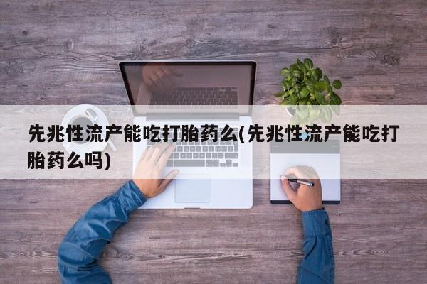网上购买米非司酮片去哪买先兆性流产能吃打胎药么(先兆性流产能吃打胎药么吗)