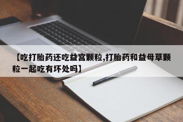网上购买米非司酮片去哪买【吃打胎药还吃益宫颗粒,打胎药和益母草颗粒一起吃有坏处吗】