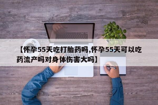 网上购买米非司酮片去哪买【怀孕55天吃打胎药吗,怀孕55天可以吃药流产吗对身体伤害大吗】