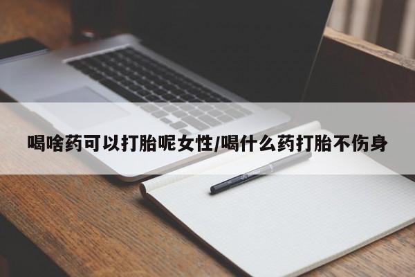 网上购买米非司酮片去哪买喝啥药可以打胎呢女性/喝什么药打胎不伤身