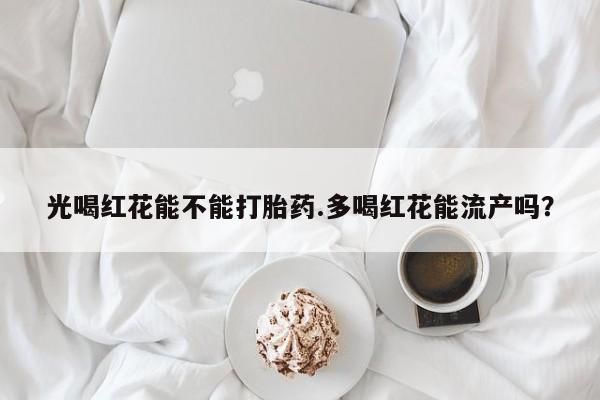 网上购买米非司酮片去哪买光喝红花能不能打胎药.多喝红花能流产吗？