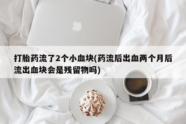 网上购买米非司酮片去哪买打胎药流了2个小血块(药流后出血两个月后流出血块会是残留物吗)