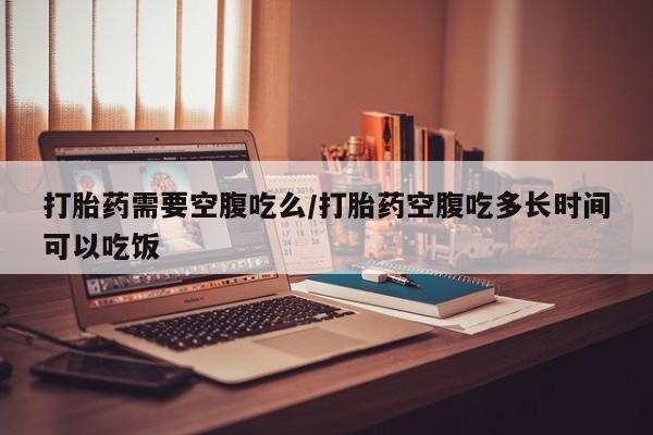 网上购买米非司酮片去哪买打胎药需要空腹吃么/打胎药空腹吃多长时间可以吃饭