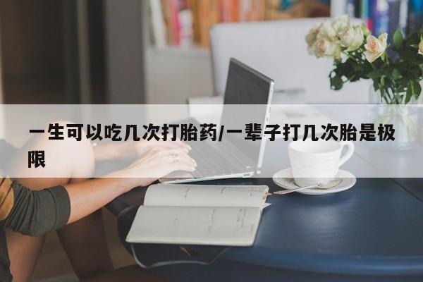 网上购买米非司酮片去哪买一生可以吃几次打胎药/一辈子打几次胎是极限