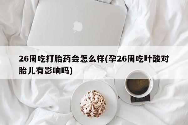 网上购买米非司酮片去哪买26周吃打胎药会怎么样(孕26周吃叶酸对胎儿有影响吗)