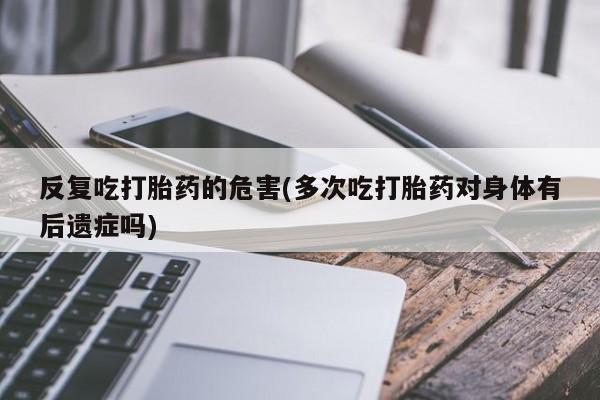 网上购买米非司酮片去哪买反复吃打胎药的危害(多次吃打胎药对身体有后遗症吗)