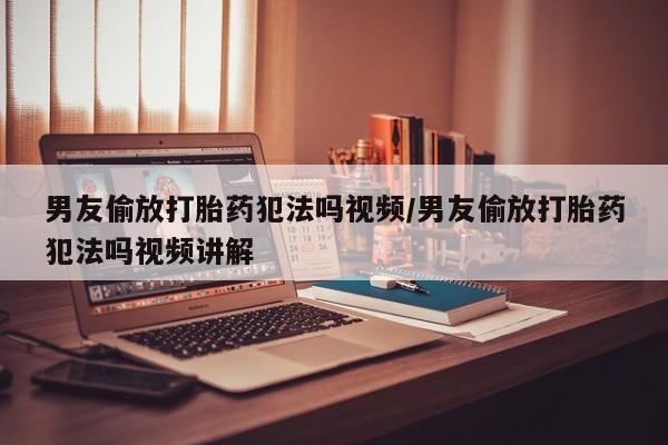 网上购买米非司酮片去哪买男友偷放打胎药犯法吗视频/男友偷放打胎药犯法吗视频讲解