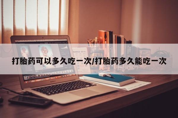 网上购买米非司酮片去哪买打胎药可以多久吃一次/打胎药多久能吃一次