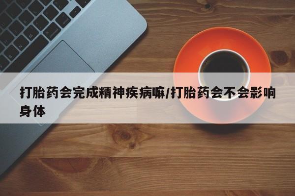 网上购买米非司酮片去哪买打胎药会完成精神疾病嘛/打胎药会不会影响身体