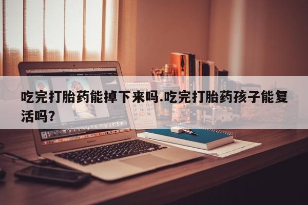 网上购买米非司酮片去哪买吃完打胎药能掉下来吗.吃完打胎药孩子能复活吗？