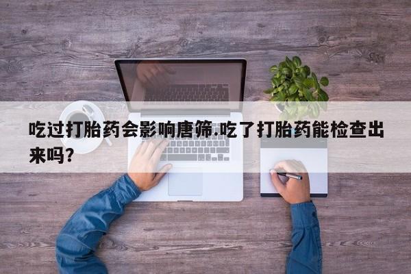 网上购买米非司酮片去哪买吃过打胎药会影响唐筛.吃了打胎药能检查出来吗？