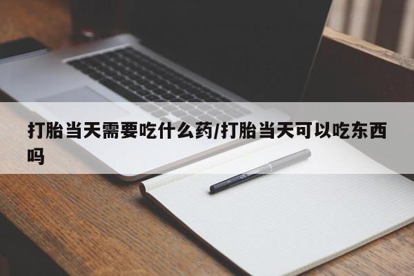 网上购买米非司酮片去哪买打胎当天需要吃什么药/打胎当天可以吃东西吗