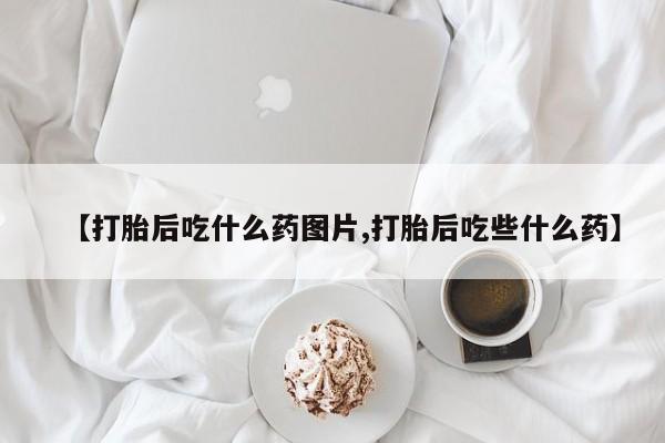 网上购买米非司酮片去哪买【打胎后吃什么药图片,打胎后吃些什么药】