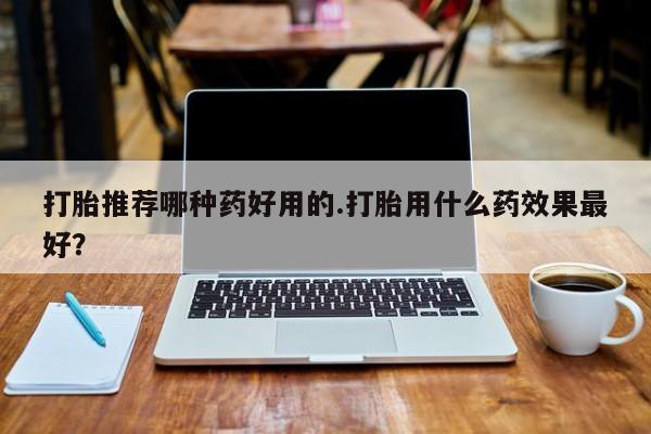 网上购买米非司酮片去哪买打胎推荐哪种药好用的.打胎用什么药效果最好？