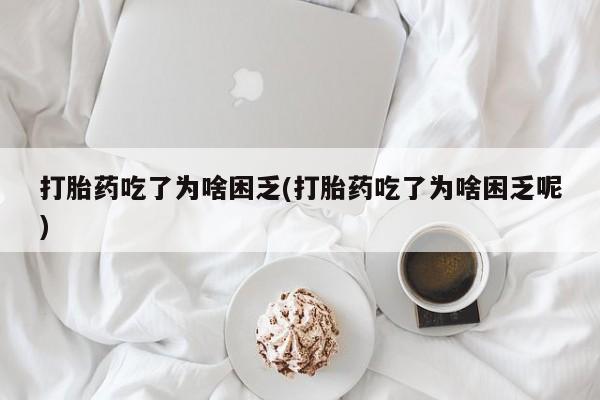 网上购买米非司酮片去哪买打胎药吃了为啥困乏(打胎药吃了为啥困乏呢)