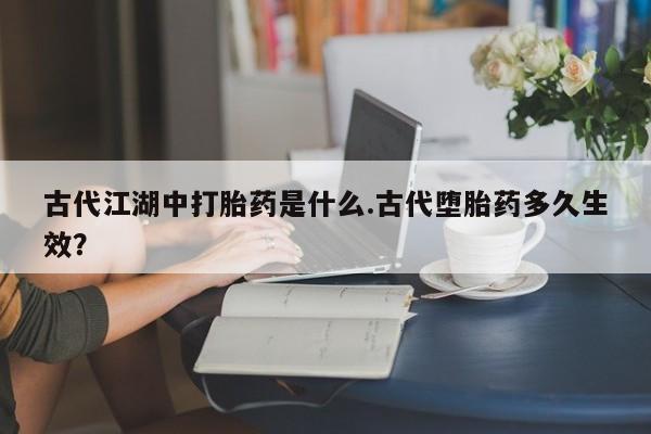 网上购买米非司酮片去哪买古代江湖中打胎药是什么.古代堕胎药多久生效？