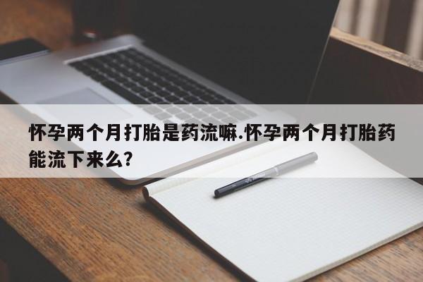 网上购买米非司酮片去哪买怀孕两个月打胎是药流嘛.怀孕两个月打胎药能流下来么？