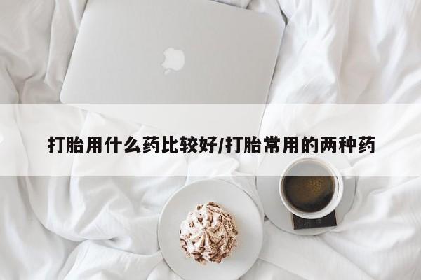 网上购买米非司酮片去哪买打胎用什么药比较好/打胎常用的两种药