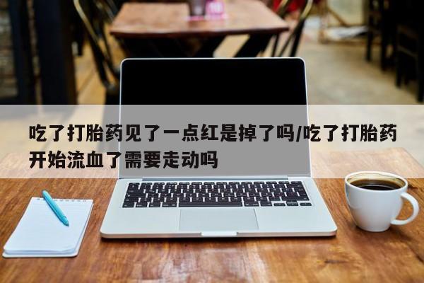 网上购买米非司酮片去哪买吃了打胎药见了一点红是掉了吗/吃了打胎药开始流血了需要走动吗