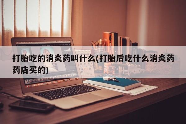 网上购买米非司酮片去哪买打胎吃的消炎药叫什么(打胎后吃什么消炎药药店买的)
