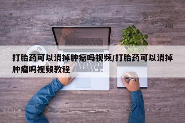 网上购买米非司酮片去哪买打胎药可以消掉肿瘤吗视频/打胎药可以消掉肿瘤吗视频教程