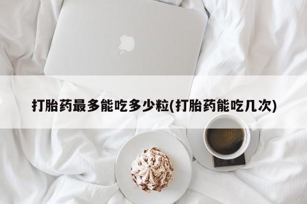 网上购买米非司酮片去哪买打胎药最多能吃多少粒(打胎药能吃几次)