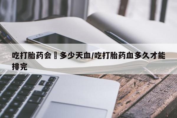 网上购买米非司酮片去哪买吃打胎药会岀多少天血/吃打胎药血多久才能排完