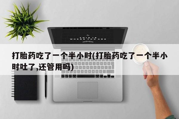网上购买米非司酮片去哪买打胎药吃了一个半小时(打胎药吃了一个半小时吐了,还管用吗)