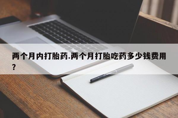 网上购买米非司酮片去哪买两个月内打胎药.两个月打胎吃药多少钱费用？