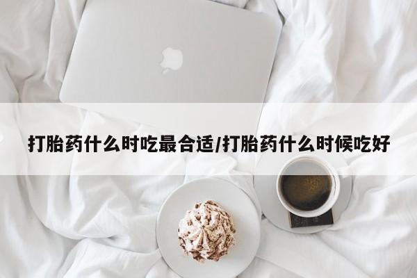 网上购买米非司酮片去哪买打胎药什么时吃最合适/打胎药什么时候吃好
