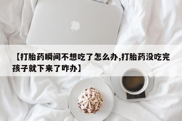 网上购买米非司酮片去哪买【打胎药瞬间不想吃了怎么办,打胎药没吃完孩子就下来了咋办】