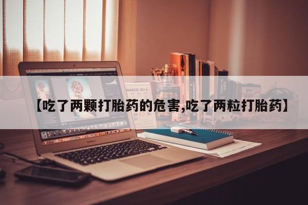网上购买米非司酮片去哪买【吃了两颗打胎药的危害,吃了两粒打胎药】