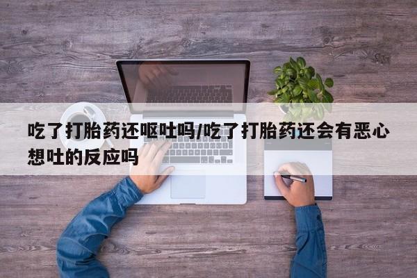 网上购买米非司酮片去哪买吃了打胎药还呕吐吗/吃了打胎药还会有恶心想吐的反应吗