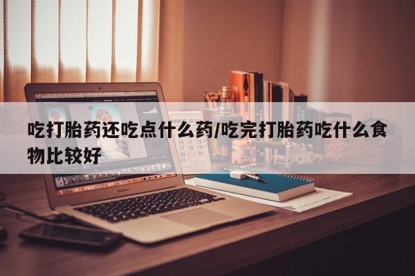 网上购买米非司酮片去哪买吃打胎药还吃点什么药/吃完打胎药吃什么食物比较好