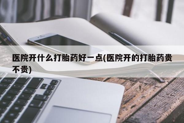 网上购买米非司酮片去哪买医院开什么打胎药好一点(医院开的打胎药贵不贵)