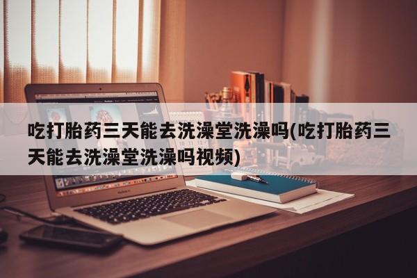 网上购买米非司酮片去哪买吃打胎药三天能去洗澡堂洗澡吗(吃打胎药三天能去洗澡堂洗澡吗视频)