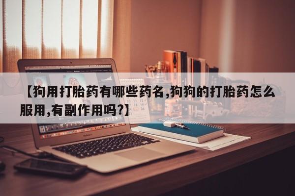 网上购买米非司酮片去哪买【狗用打胎药有哪些药名,狗狗的打胎药怎么服用,有副作用吗?】