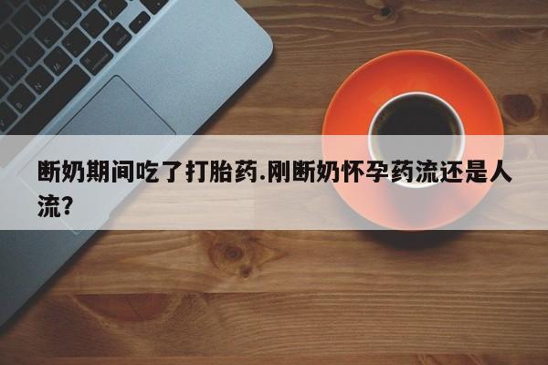 网上购买米非司酮片去哪买断奶期间吃了打胎药.刚断奶怀孕药流还是人流?