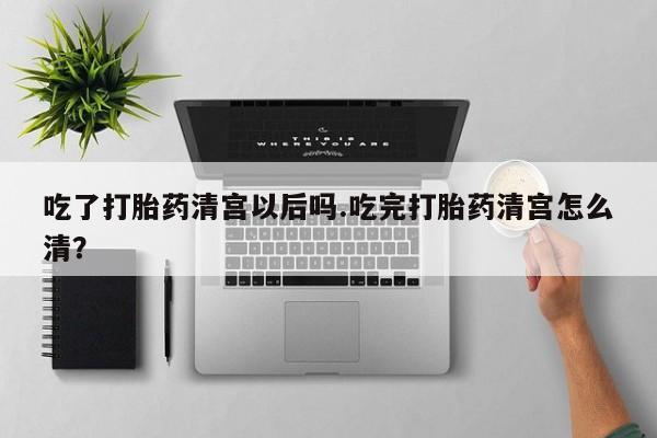网上购买米非司酮片去哪买吃了打胎药清宫以后吗.吃完打胎药清宫怎么清?