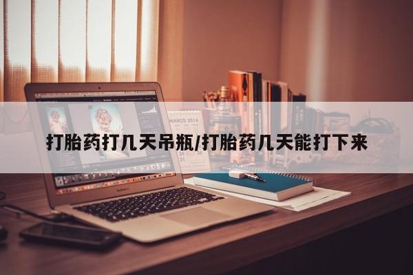 网上购买米非司酮片去哪买打胎药打几天吊瓶/打胎药几天能打下来